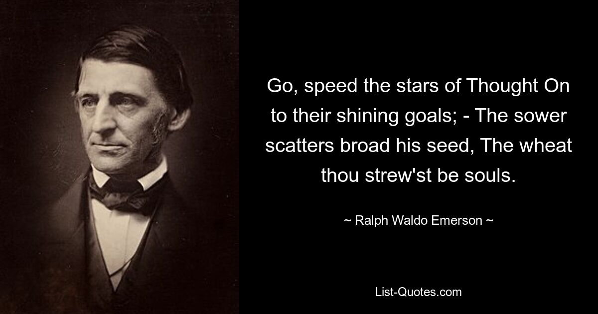 Go, speed the stars of Thought On to their shining goals; - The sower scatters broad his seed, The wheat thou strew'st be souls. — © Ralph Waldo Emerson