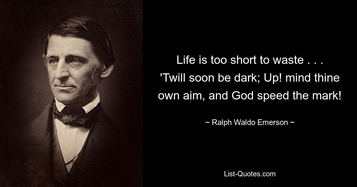 Life is too short to waste . . . 'Twill soon be dark; Up! mind thine own aim, and God speed the mark! — © Ralph Waldo Emerson