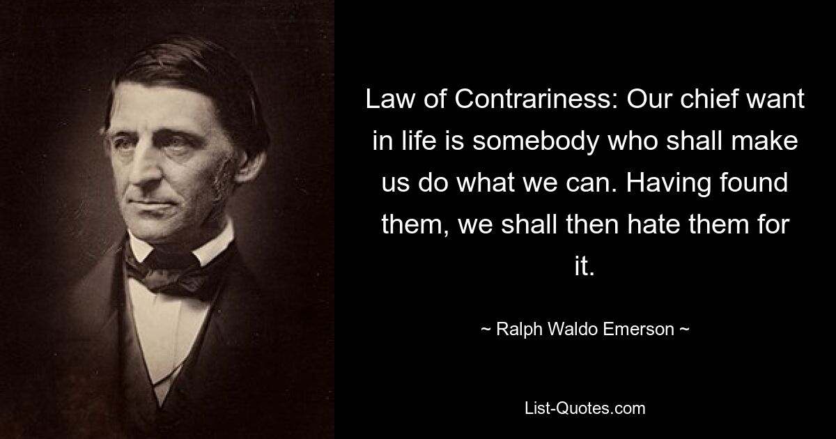 Law of Contrariness: Our chief want in life is somebody who shall make us do what we can. Having found them, we shall then hate them for it. — © Ralph Waldo Emerson