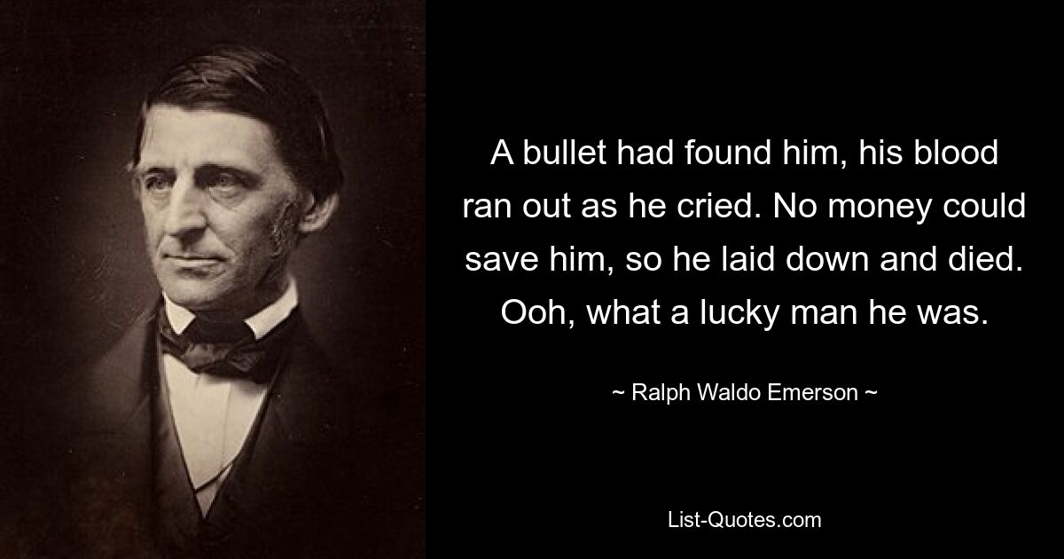 A bullet had found him, his blood ran out as he cried. No money could save him, so he laid down and died. Ooh, what a lucky man he was. — © Ralph Waldo Emerson