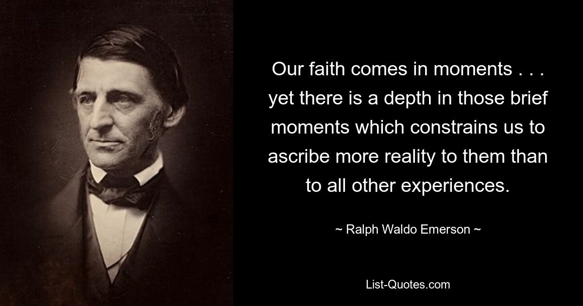 Our faith comes in moments . . . yet there is a depth in those brief moments which constrains us to ascribe more reality to them than to all other experiences. — © Ralph Waldo Emerson