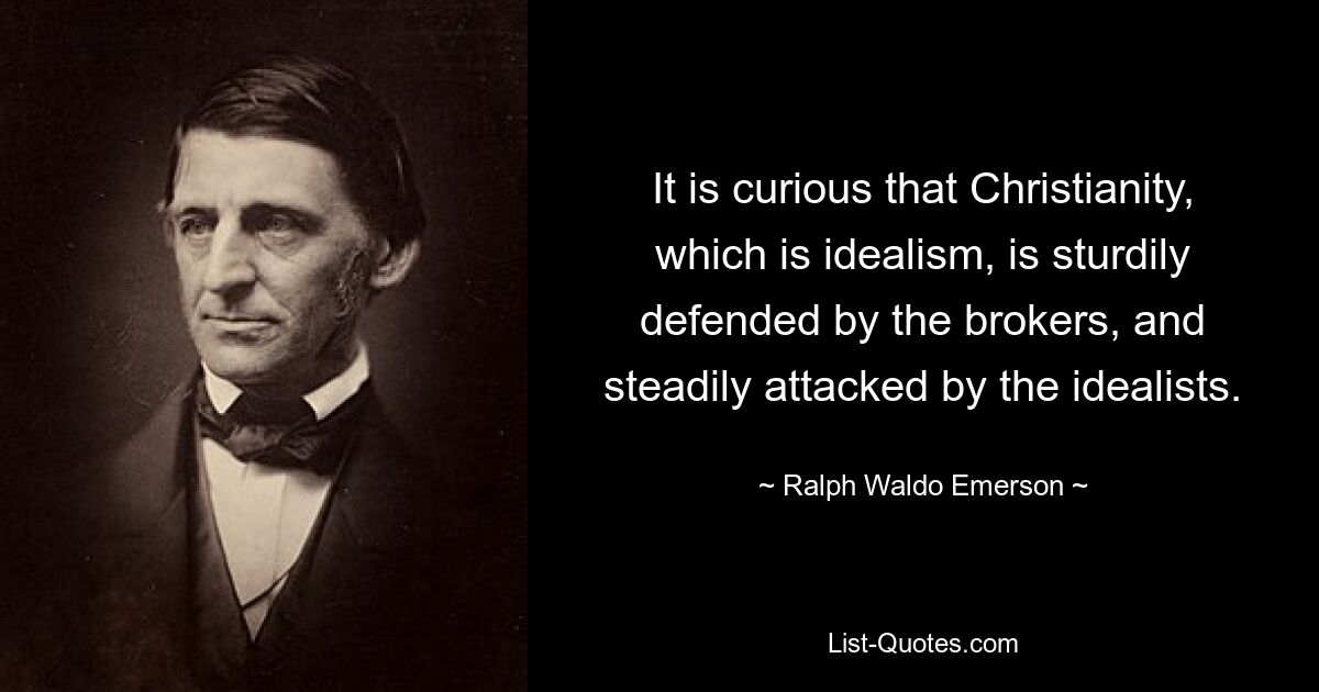 It is curious that Christianity, which is idealism, is sturdily defended by the brokers, and steadily attacked by the idealists. — © Ralph Waldo Emerson