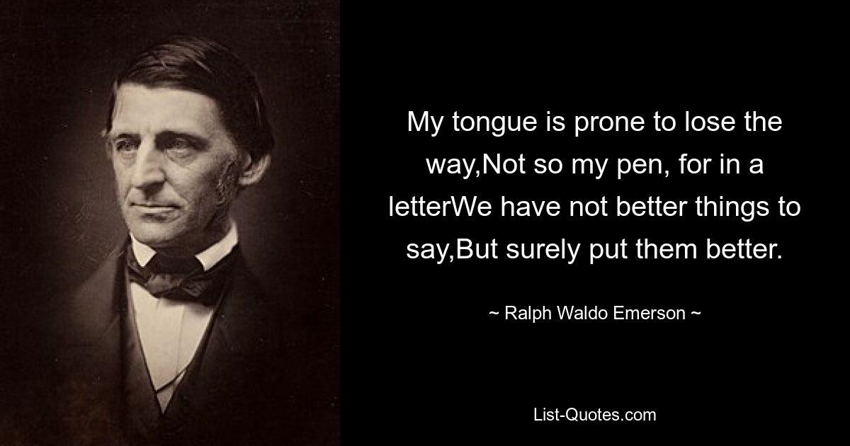 My tongue is prone to lose the way,Not so my pen, for in a letterWe have not better things to say,But surely put them better. — © Ralph Waldo Emerson