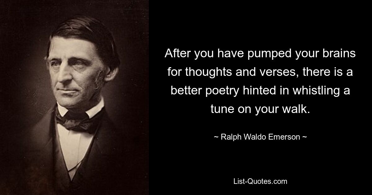 Nachdem Sie Ihr Gehirn für Gedanken und Verse aufgepumpt haben, lässt sich eine bessere Poesie erahnen, wenn Sie beim Spaziergang eine Melodie pfeifen. — © Ralph Waldo Emerson 