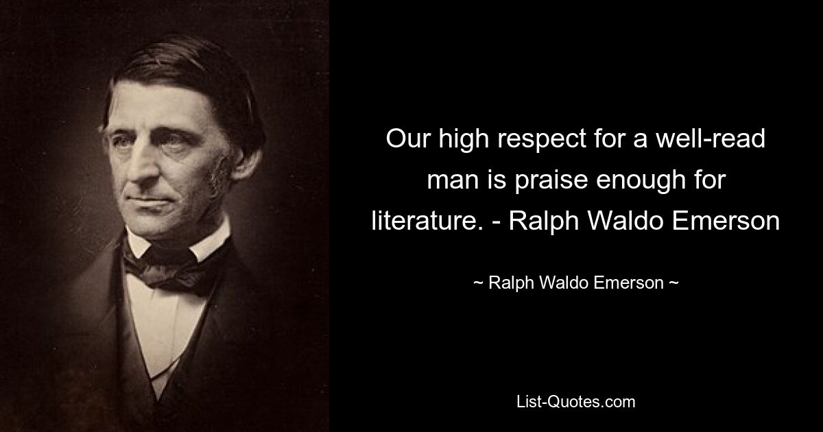 Our high respect for a well-read man is praise enough for literature. - Ralph Waldo Emerson — © Ralph Waldo Emerson