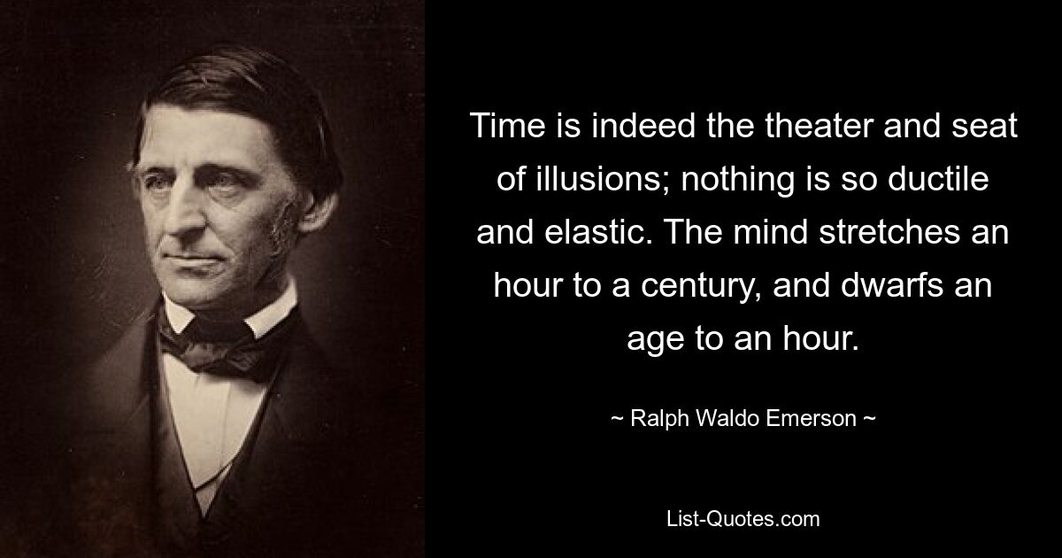 Time is indeed the theater and seat of illusions; nothing is so ductile and elastic. The mind stretches an hour to a century, and dwarfs an age to an hour. — © Ralph Waldo Emerson