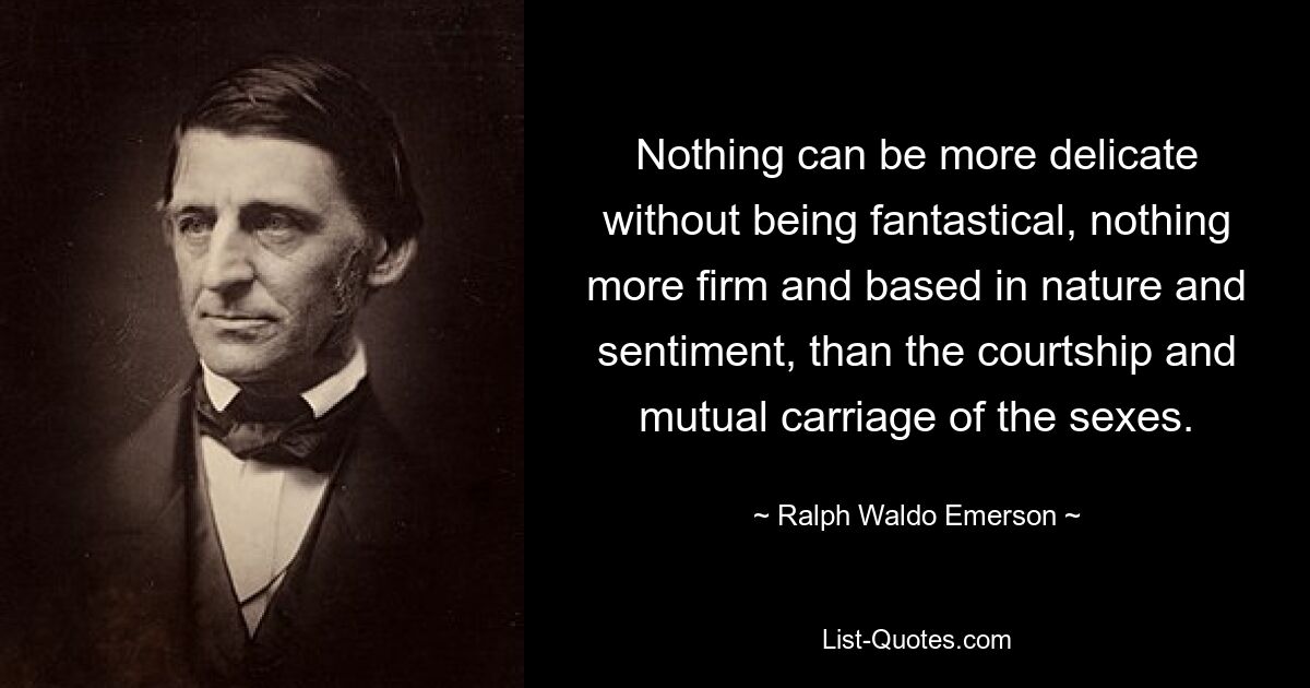 Nothing can be more delicate without being fantastical, nothing more firm and based in nature and sentiment, than the courtship and mutual carriage of the sexes. — © Ralph Waldo Emerson