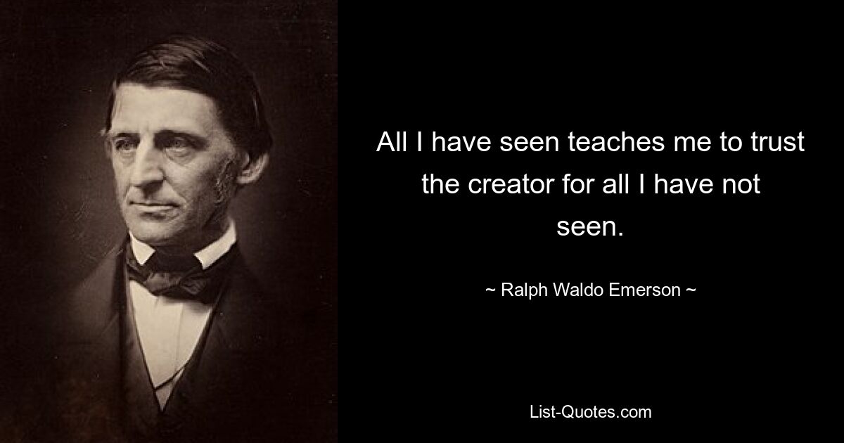 All I have seen teaches me to trust the creator for all I have not seen. — © Ralph Waldo Emerson