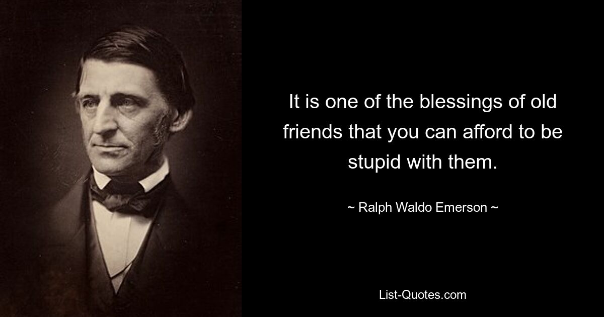 It is one of the blessings of old friends that you can afford to be stupid with them. — © Ralph Waldo Emerson