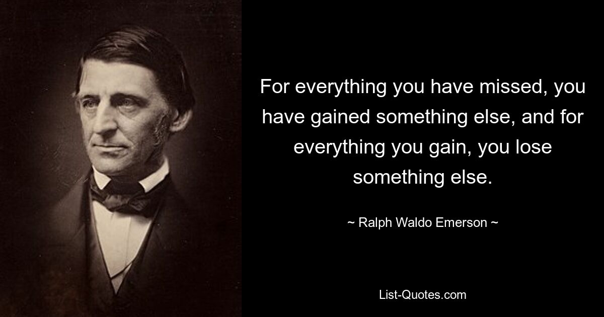 For everything you have missed, you have gained something else, and for everything you gain, you lose something else. — © Ralph Waldo Emerson