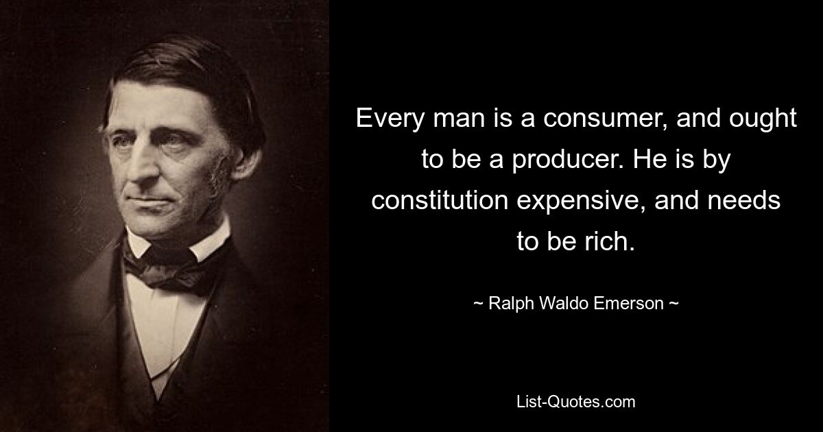 Every man is a consumer, and ought to be a producer. He is by constitution expensive, and needs to be rich. — © Ralph Waldo Emerson