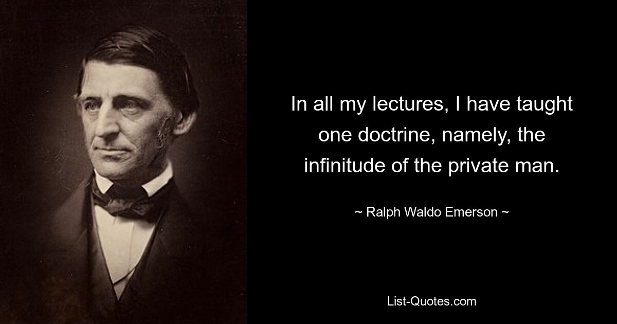 In all my lectures, I have taught one doctrine, namely, the infinitude of the private man. — © Ralph Waldo Emerson