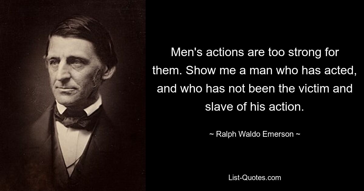 Men's actions are too strong for them. Show me a man who has acted, and who has not been the victim and slave of his action. — © Ralph Waldo Emerson