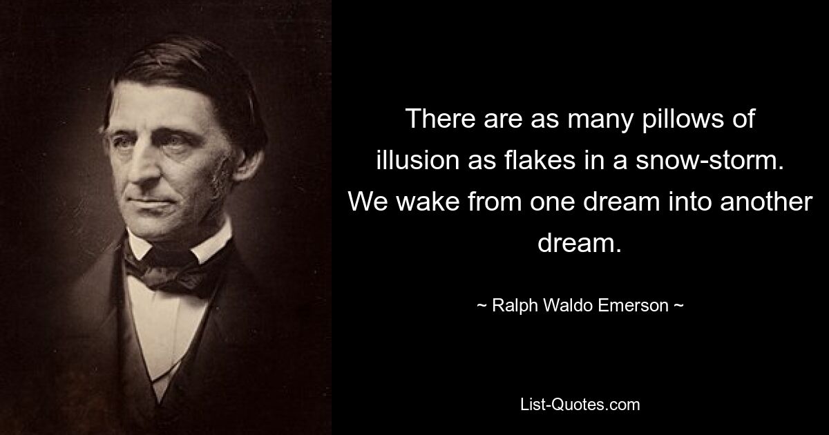 There are as many pillows of illusion as flakes in a snow-storm. We wake from one dream into another dream. — © Ralph Waldo Emerson