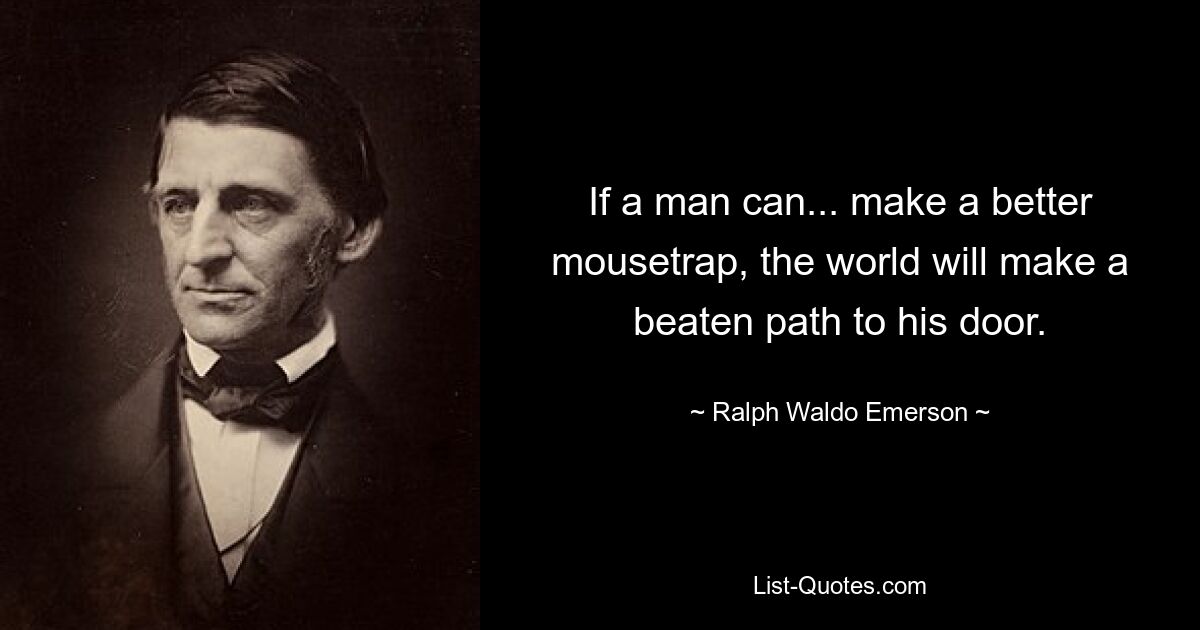 If a man can... make a better mousetrap, the world will make a beaten path to his door. — © Ralph Waldo Emerson