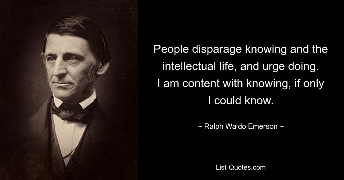 People disparage knowing and the intellectual life, and urge doing. I am content with knowing, if only I could know. — © Ralph Waldo Emerson