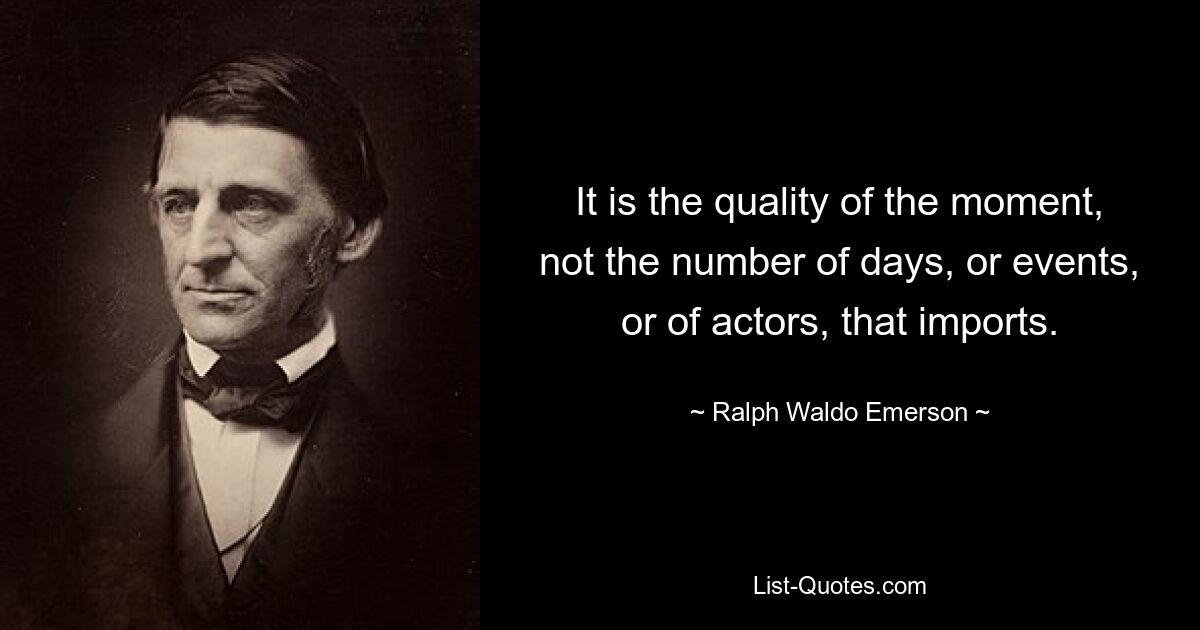 It is the quality of the moment, not the number of days, or events, or of actors, that imports. — © Ralph Waldo Emerson