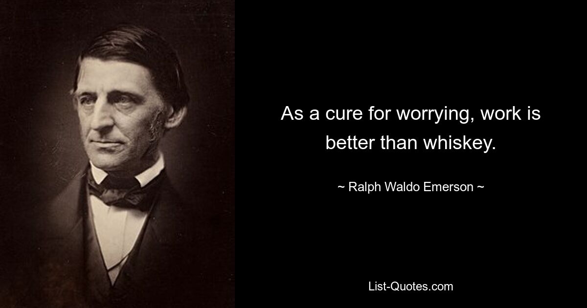 As a cure for worrying, work is better than whiskey. — © Ralph Waldo Emerson