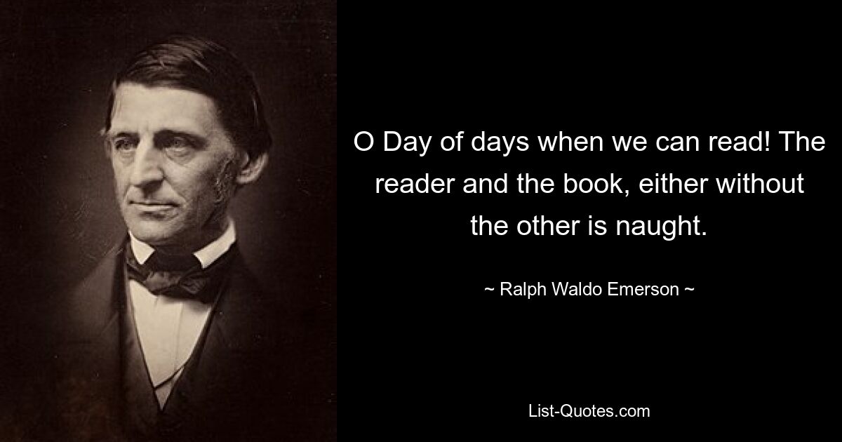 O Day of days when we can read! The reader and the book, either without the other is naught. — © Ralph Waldo Emerson