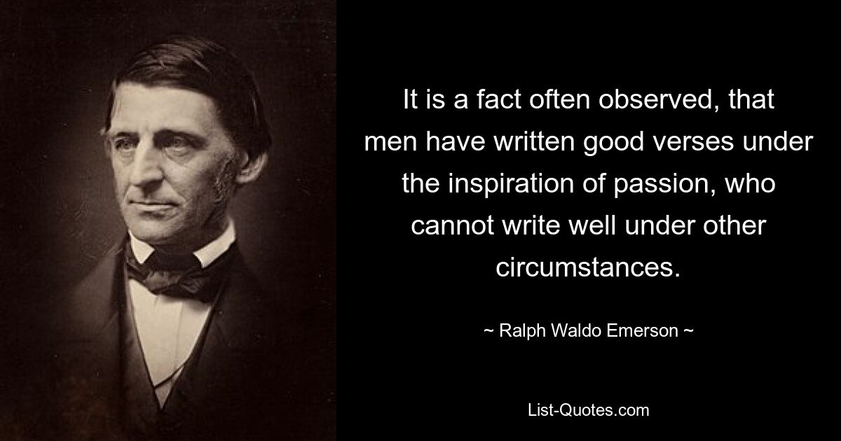 It is a fact often observed, that men have written good verses under the inspiration of passion, who cannot write well under other circumstances. — © Ralph Waldo Emerson