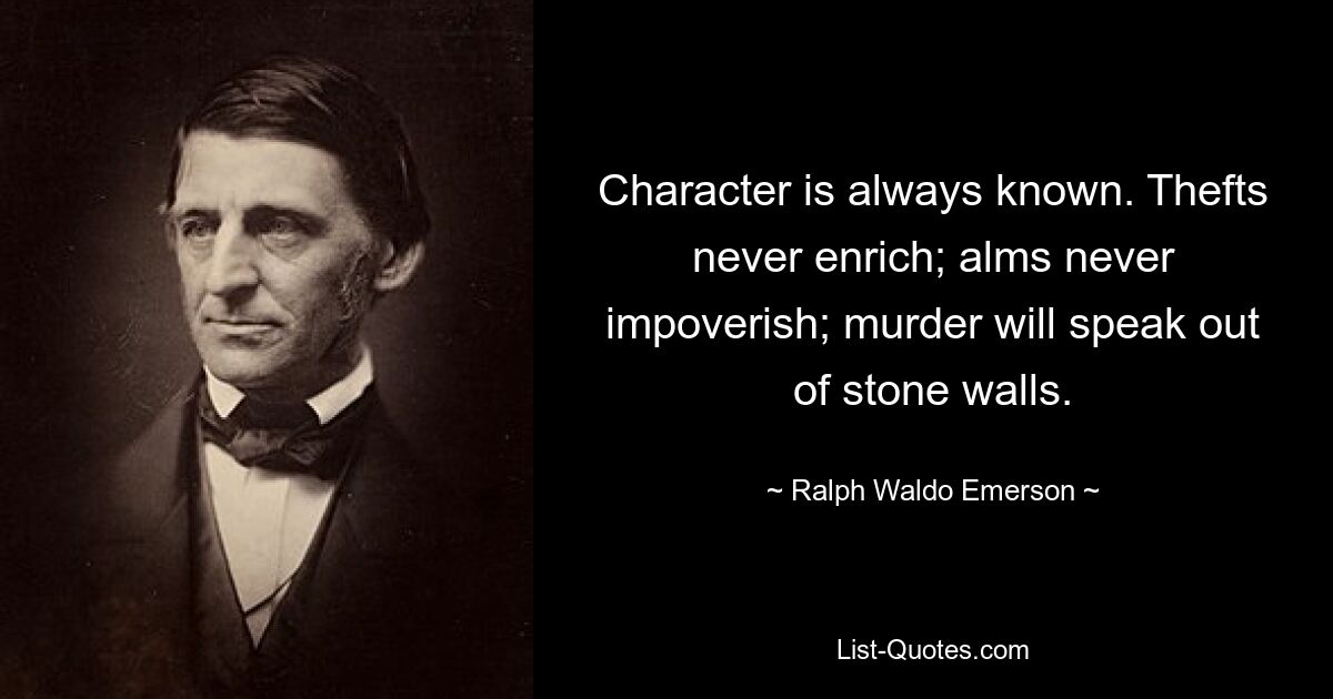 Character is always known. Thefts never enrich; alms never impoverish; murder will speak out of stone walls. — © Ralph Waldo Emerson