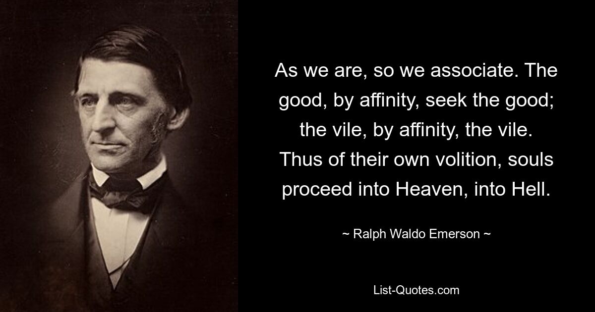 Как мы, так и общаемся. Добрые по родству ищут добра; мерзкий, по родству, мерзкий. Таким образом, по собственной воле души отправляются в рай, в ад. — © Ральф Уолдо Эмерсон 