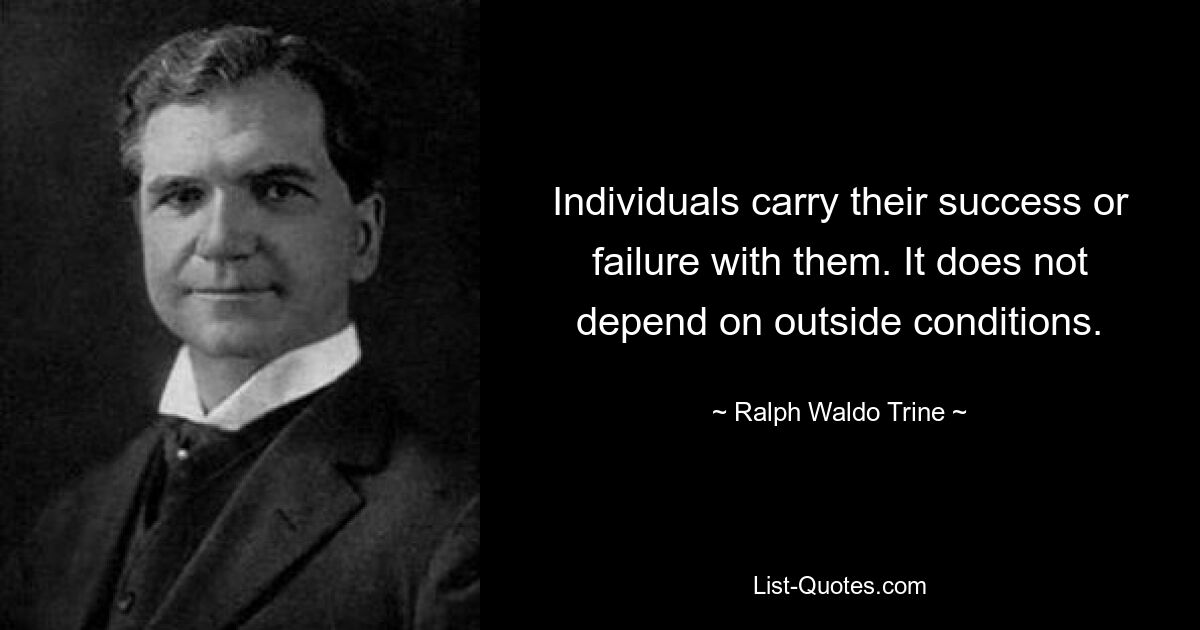 Individuals carry their success or failure with them. It does not depend on outside conditions. — © Ralph Waldo Trine