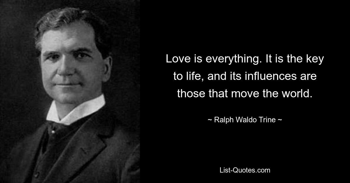 Love is everything. It is the key to life, and its influences are those that move the world. — © Ralph Waldo Trine