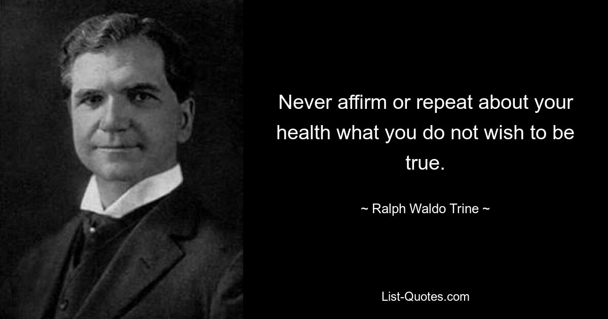 Никогда не утверждайте и не повторяйте о своем здоровье то, чего вы не хотите, чтобы это было правдой. — © Ральф Уолдо Трин