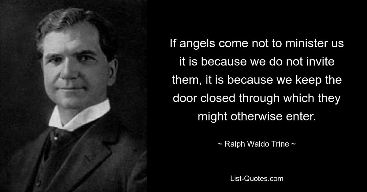 Wenn Engel nicht kommen, um uns zu dienen, dann deshalb, weil wir sie nicht einladen, weil wir die Tür verschlossen halten, durch die sie sonst eintreten könnten. — © Ralph Waldo Trine 