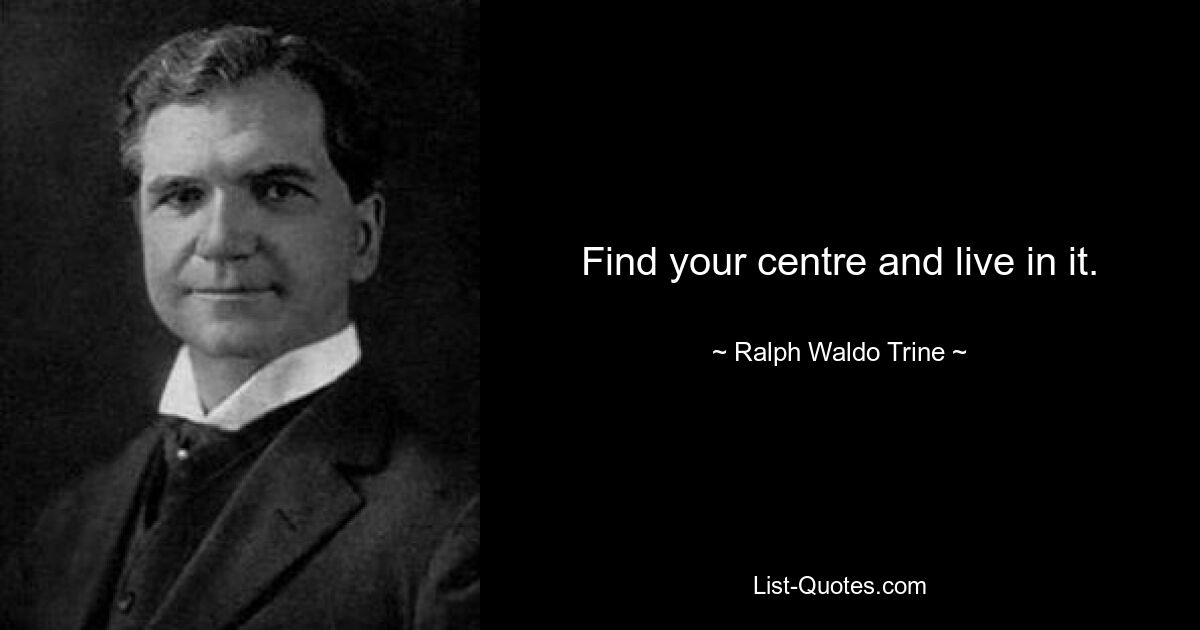 Find your centre and live in it. — © Ralph Waldo Trine