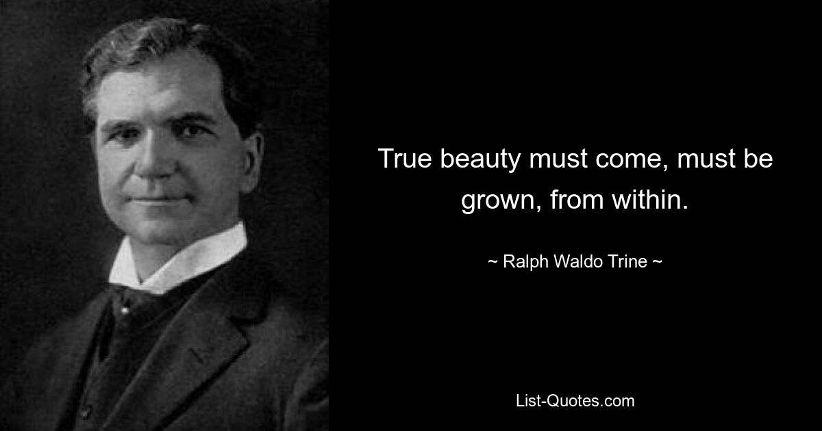 True beauty must come, must be grown, from within. — © Ralph Waldo Trine