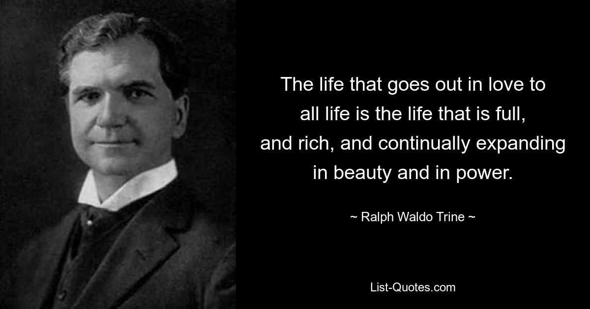 The life that goes out in love to all life is the life that is full, and rich, and continually expanding in beauty and in power. — © Ralph Waldo Trine