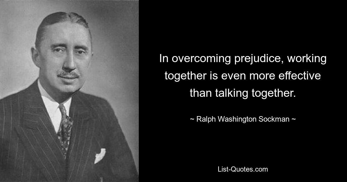 In overcoming prejudice, working together is even more effective than talking together. — © Ralph Washington Sockman