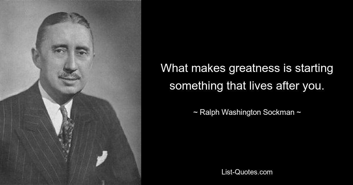 What makes greatness is starting something that lives after you. — © Ralph Washington Sockman