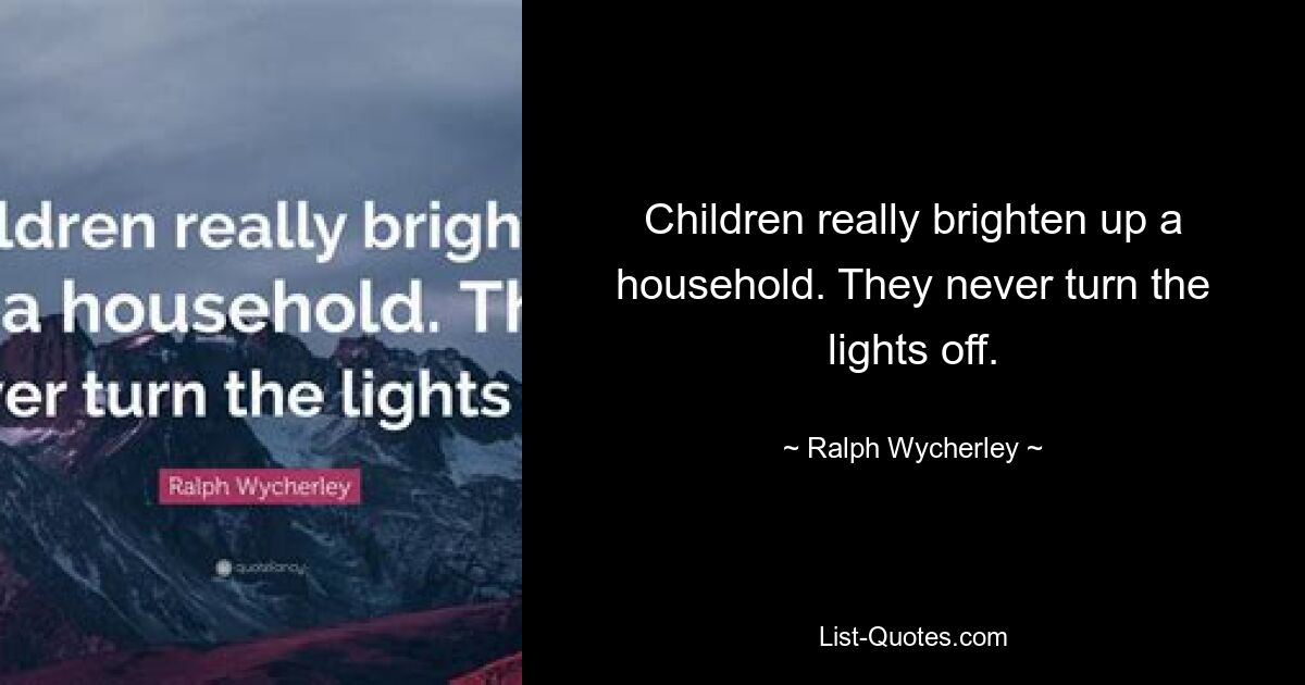 Children really brighten up a household. They never turn the lights off. — © Ralph Wycherley