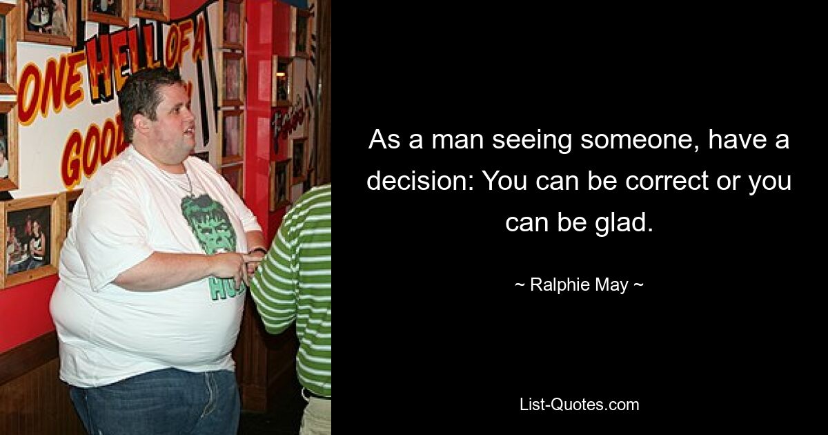 As a man seeing someone, have a decision: You can be correct or you can be glad. — © Ralphie May