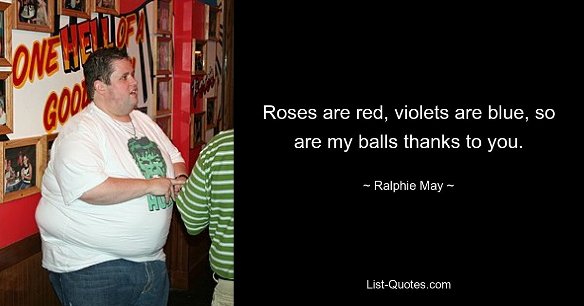 Roses are red, violets are blue, so are my balls thanks to you. — © Ralphie May