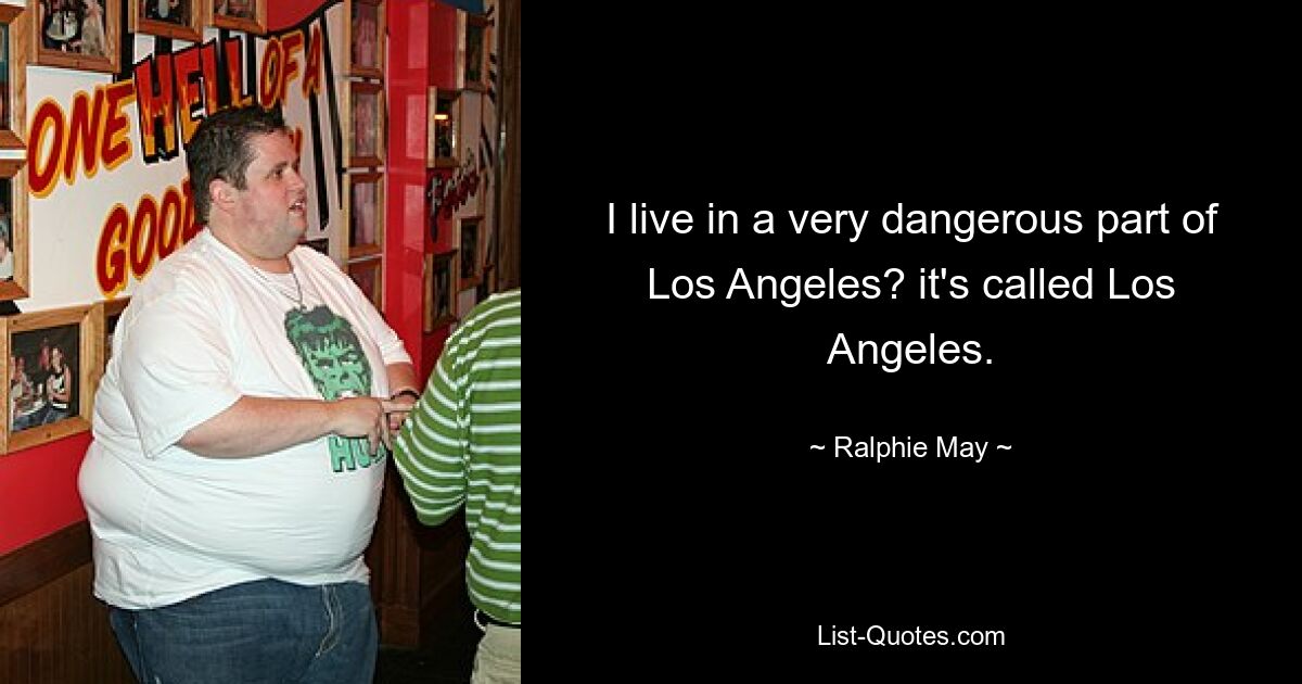 I live in a very dangerous part of Los Angeles? it's called Los Angeles. — © Ralphie May