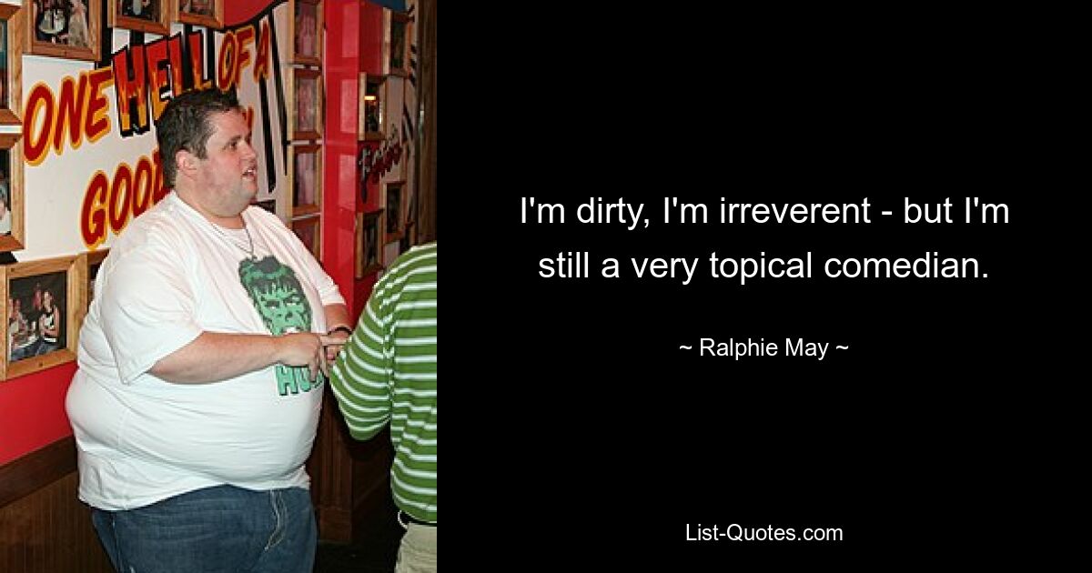 I'm dirty, I'm irreverent - but I'm still a very topical comedian. — © Ralphie May