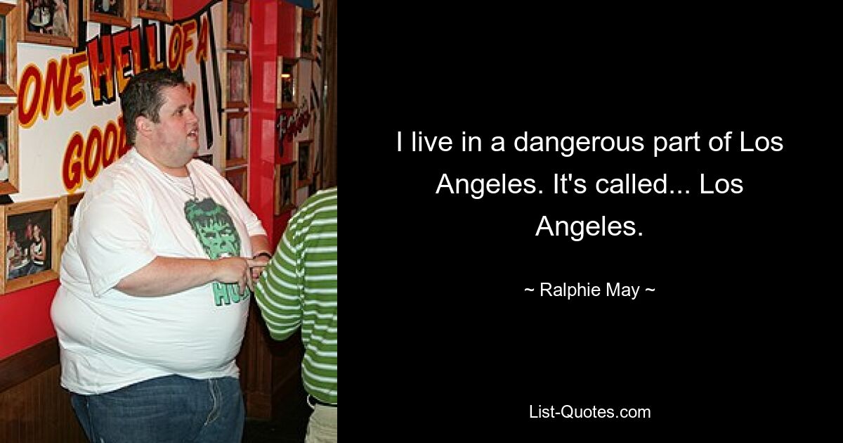 I live in a dangerous part of Los Angeles. It's called... Los Angeles. — © Ralphie May