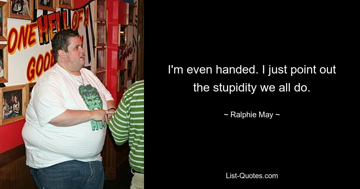 I'm even handed. I just point out the stupidity we all do. — © Ralphie May