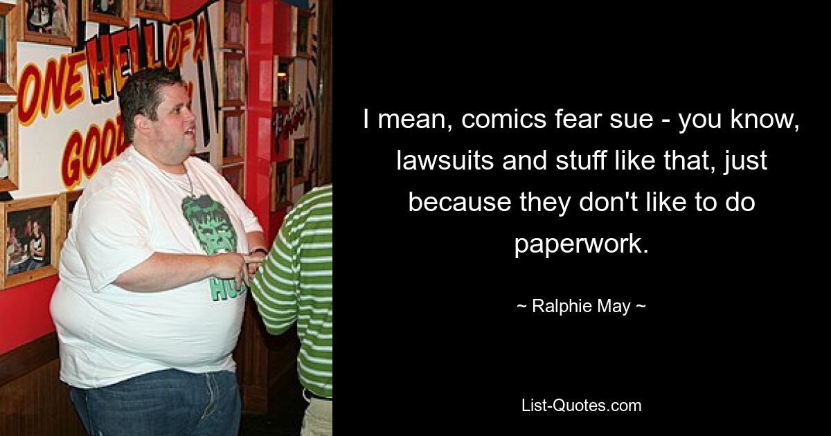 I mean, comics fear sue - you know, lawsuits and stuff like that, just because they don't like to do paperwork. — © Ralphie May