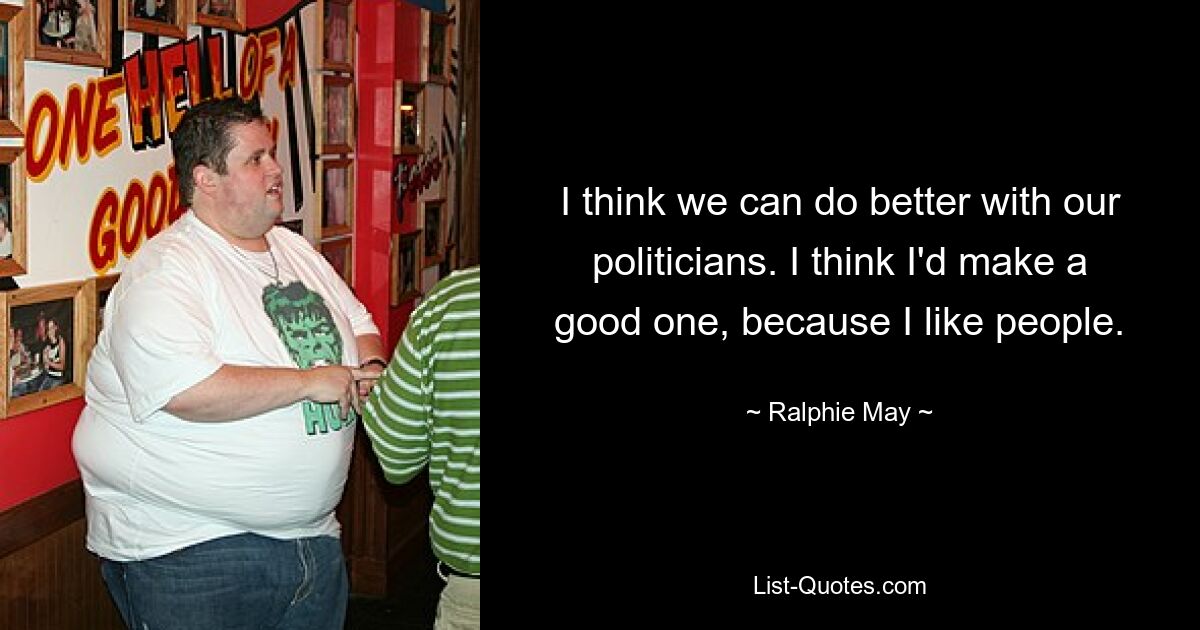 I think we can do better with our politicians. I think I'd make a good one, because I like people. — © Ralphie May