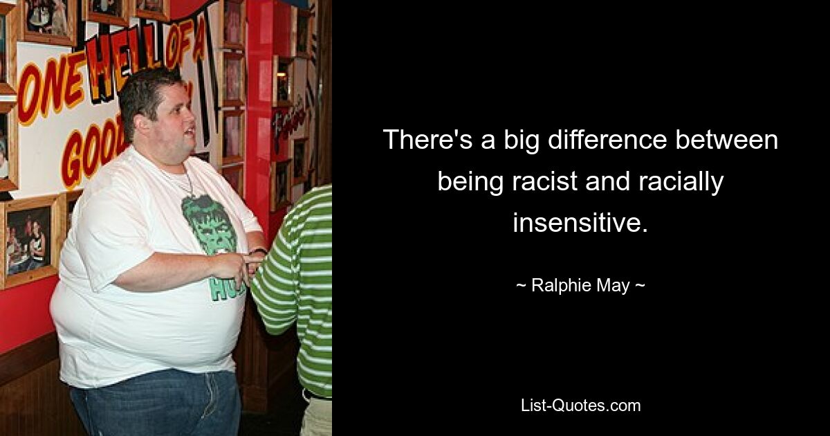 There's a big difference between being racist and racially insensitive. — © Ralphie May