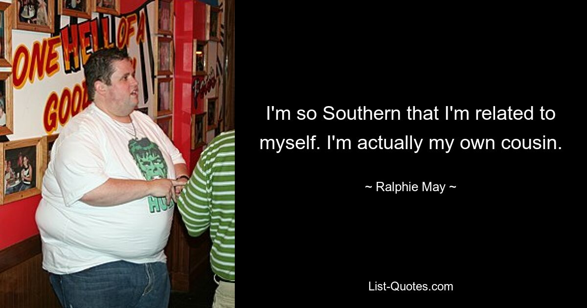 I'm so Southern that I'm related to myself. I'm actually my own cousin. — © Ralphie May