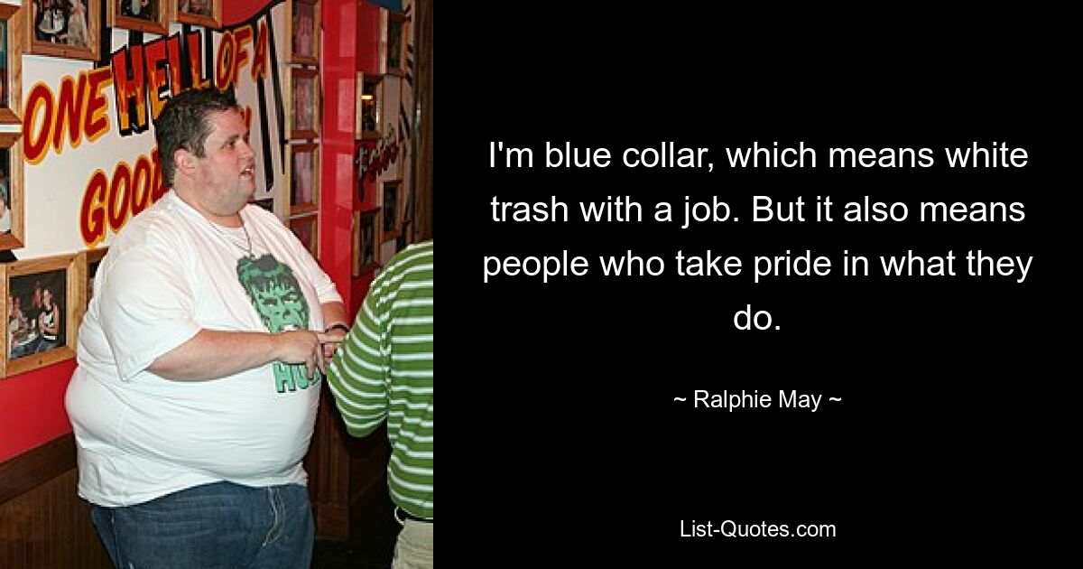 I'm blue collar, which means white trash with a job. But it also means people who take pride in what they do. — © Ralphie May