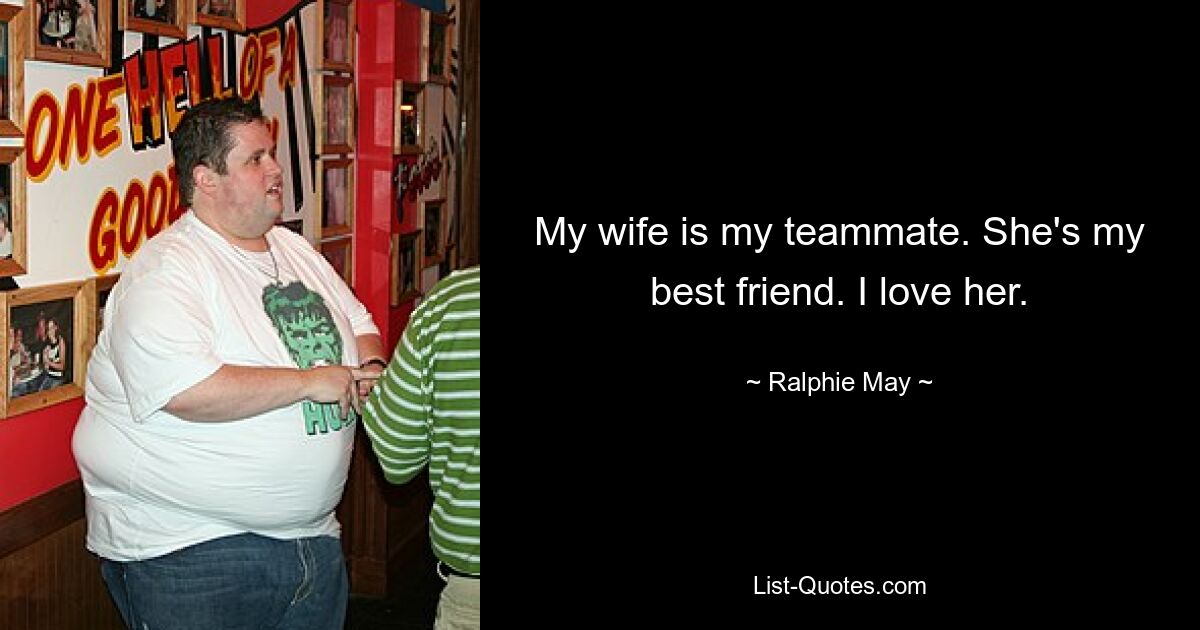 My wife is my teammate. She's my best friend. I love her. — © Ralphie May