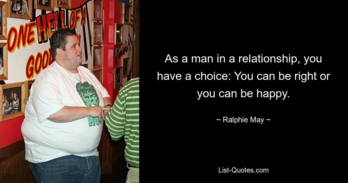 As a man in a relationship, you have a choice: You can be right or you can be happy. — © Ralphie May