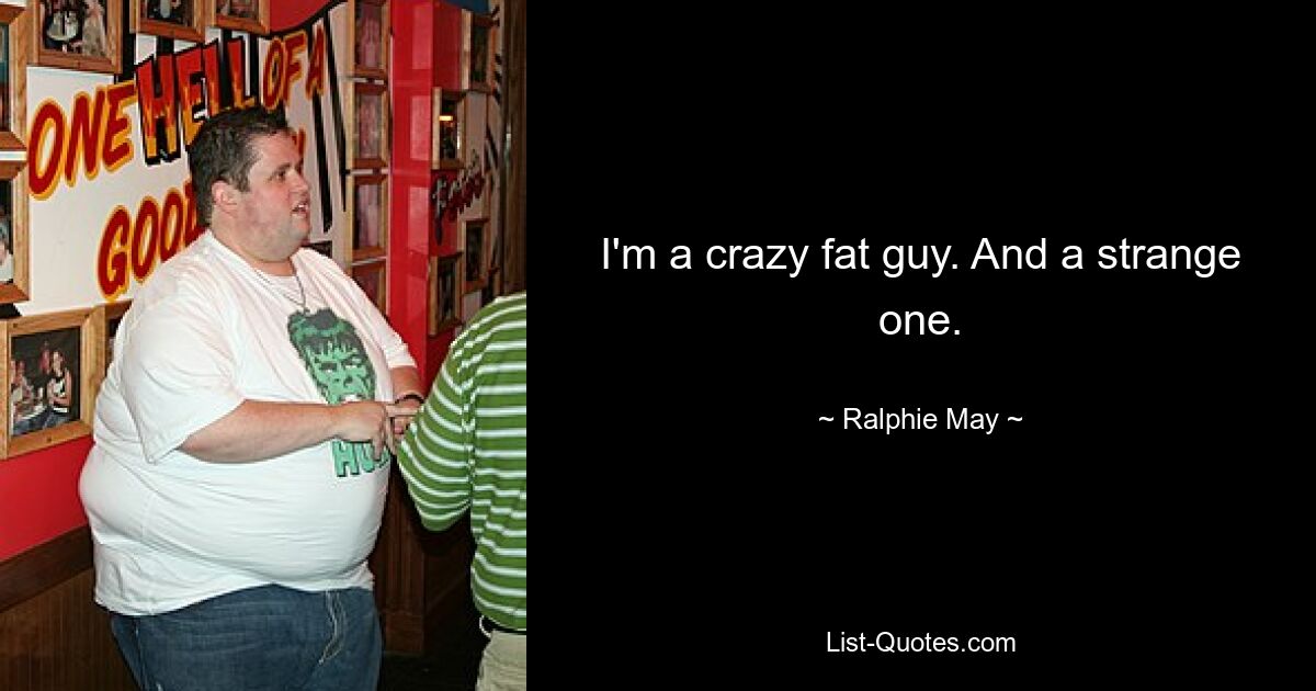 I'm a crazy fat guy. And a strange one. — © Ralphie May